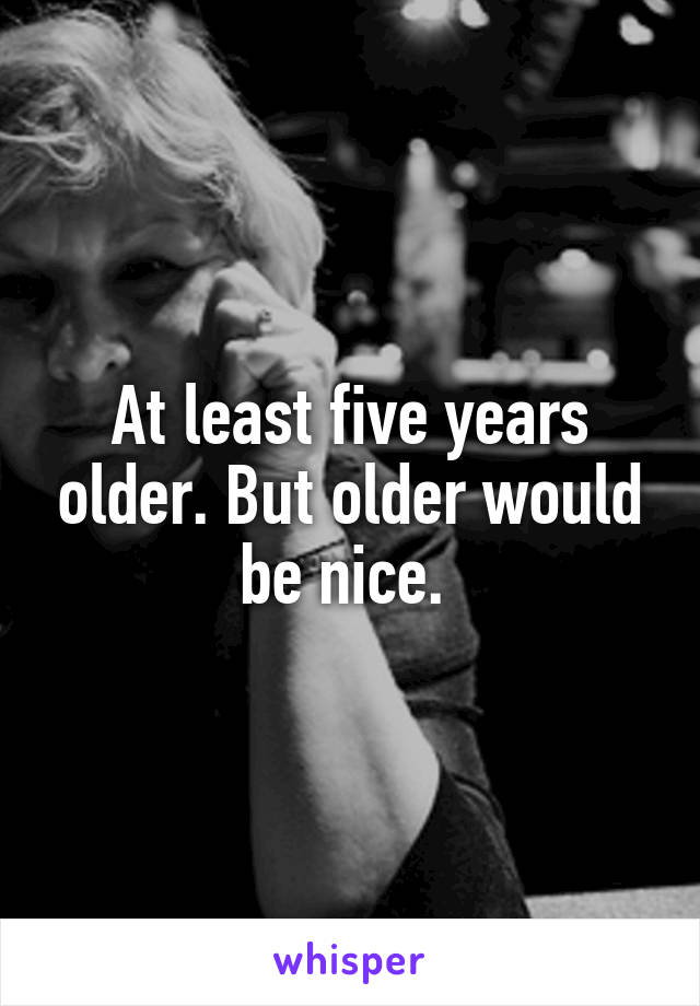 At least five years older. But older would be nice. 