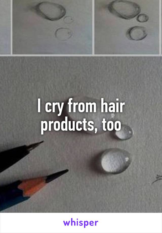 I cry from hair products, too