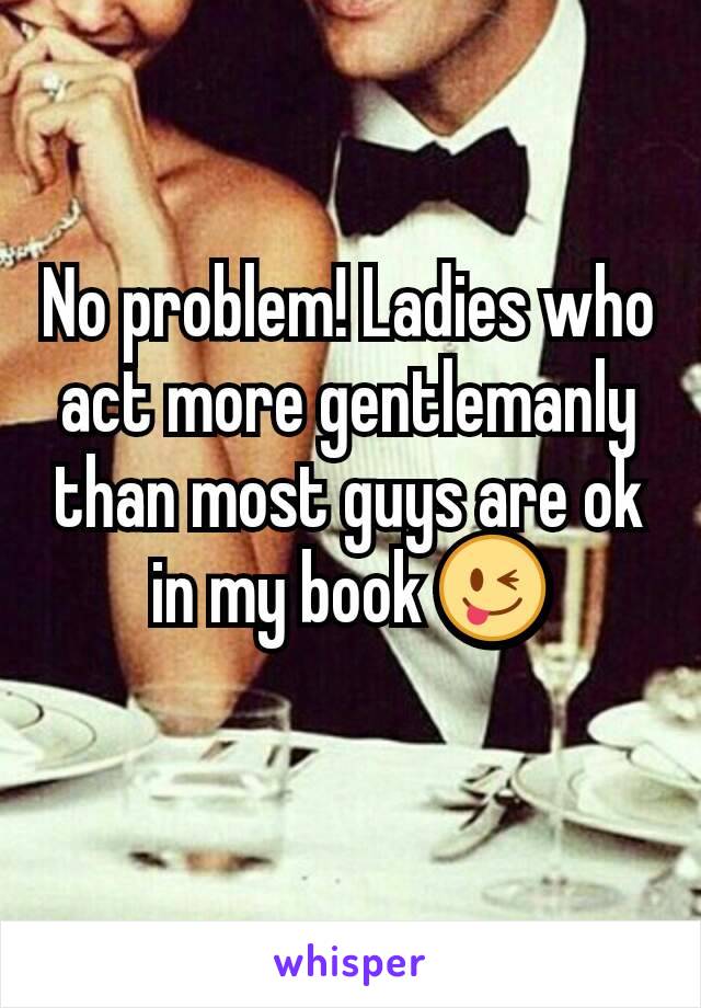 No problem! Ladies who act more gentlemanly than most guys are ok in my book 😜