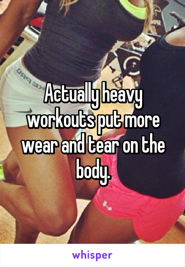 Actually heavy workouts put more wear and tear on the body.