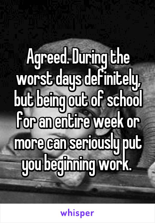 Agreed. During the worst days definitely, but being out of school for an entire week or more can seriously put you beginning work. 