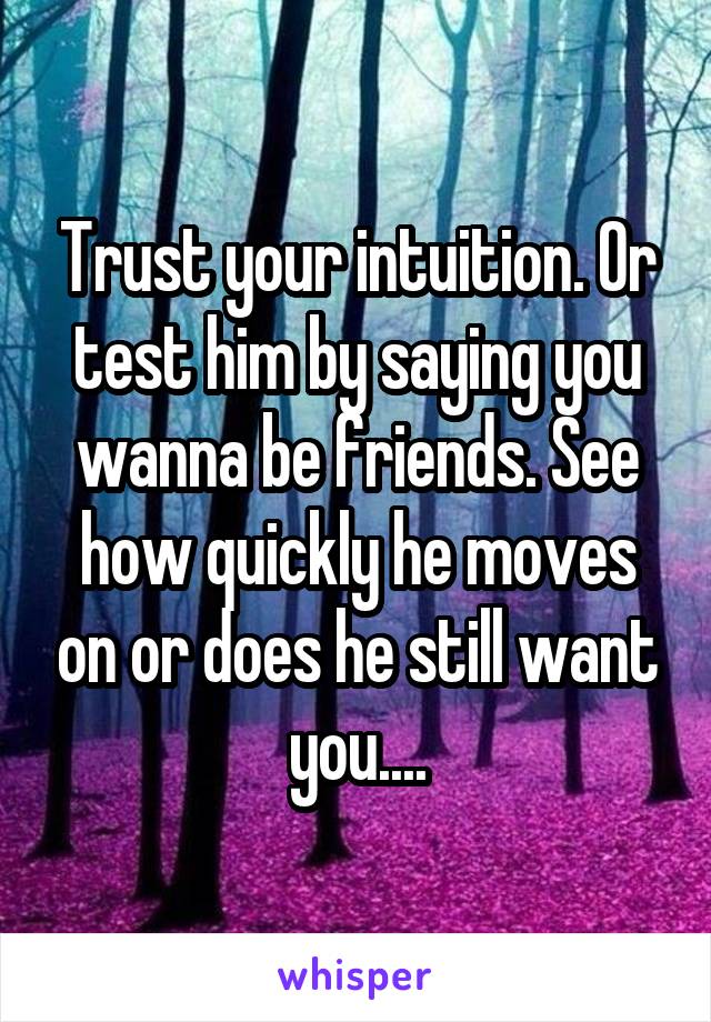 Trust your intuition. Or test him by saying you wanna be friends. See how quickly he moves on or does he still want you....