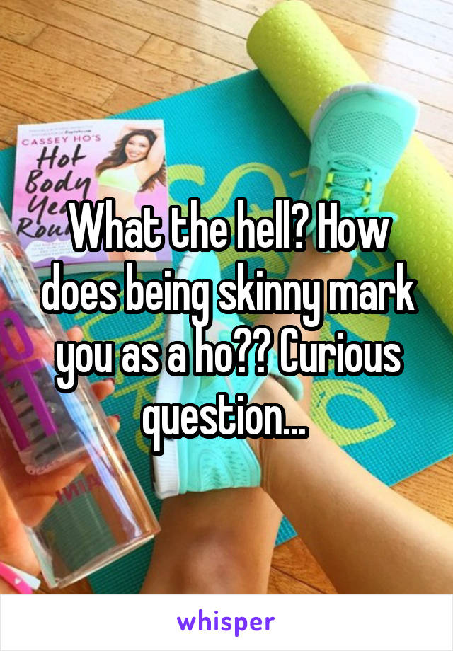 What the hell? How does being skinny mark you as a ho?? Curious question... 