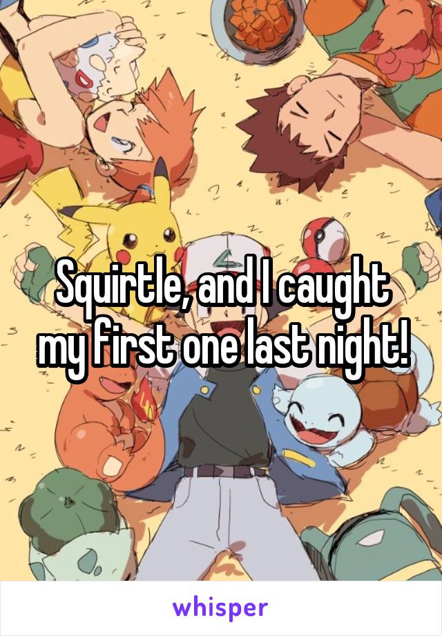 Squirtle, and I caught my first one last night!