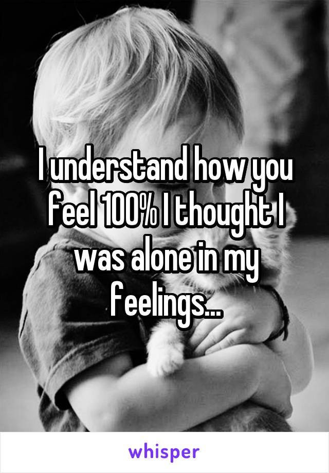 I understand how you feel 100% I thought I was alone in my feelings...