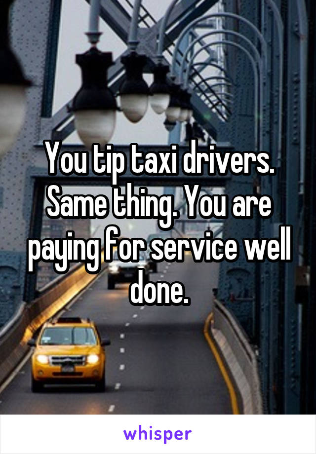 You tip taxi drivers. Same thing. You are paying for service well done.