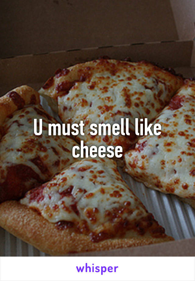 U must smell like cheese