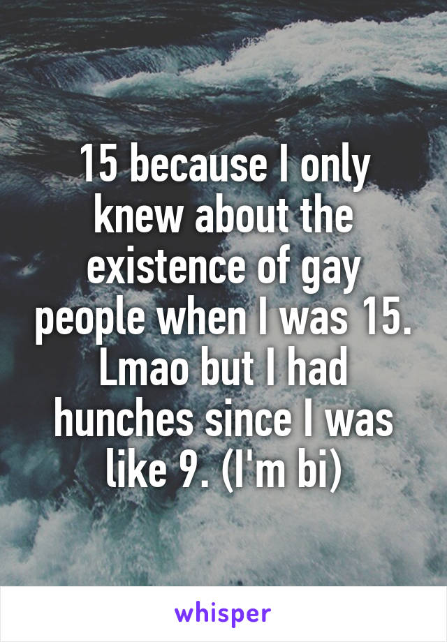 15 because I only knew about the existence of gay people when I was 15. Lmao but I had hunches since I was like 9. (I'm bi)