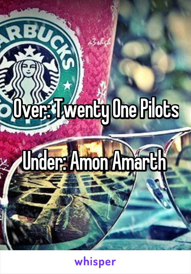 Over: Twenty One Pilots 
Under: Amon Amarth 