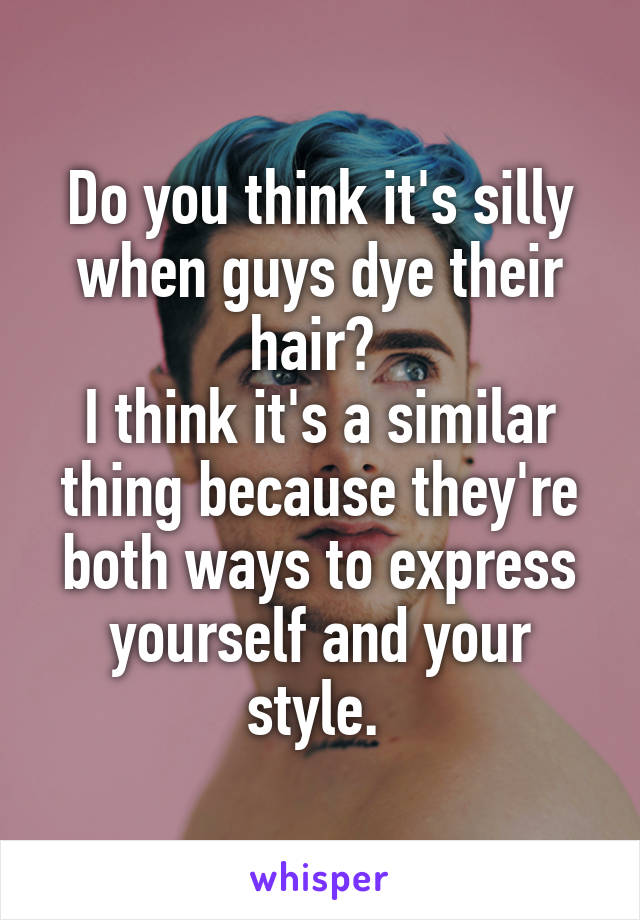 Do you think it's silly when guys dye their hair? 
I think it's a similar thing because they're both ways to express yourself and your style. 