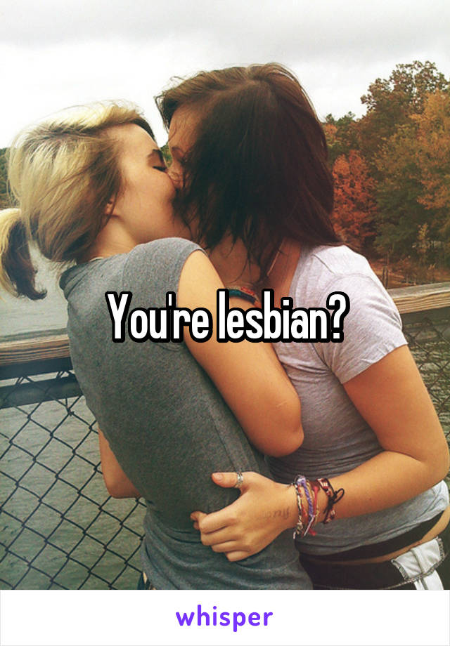 You're lesbian?