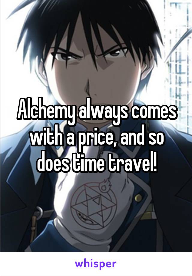 Alchemy always comes with a price, and so does time travel!