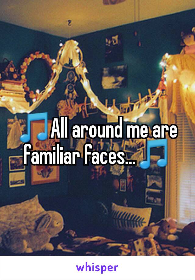 🎵All around me are familiar faces...🎵