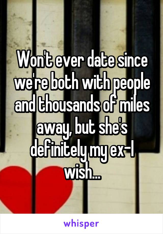 Won't ever date since we're both with people and thousands of miles away, but she's definitely my ex-I wish...
