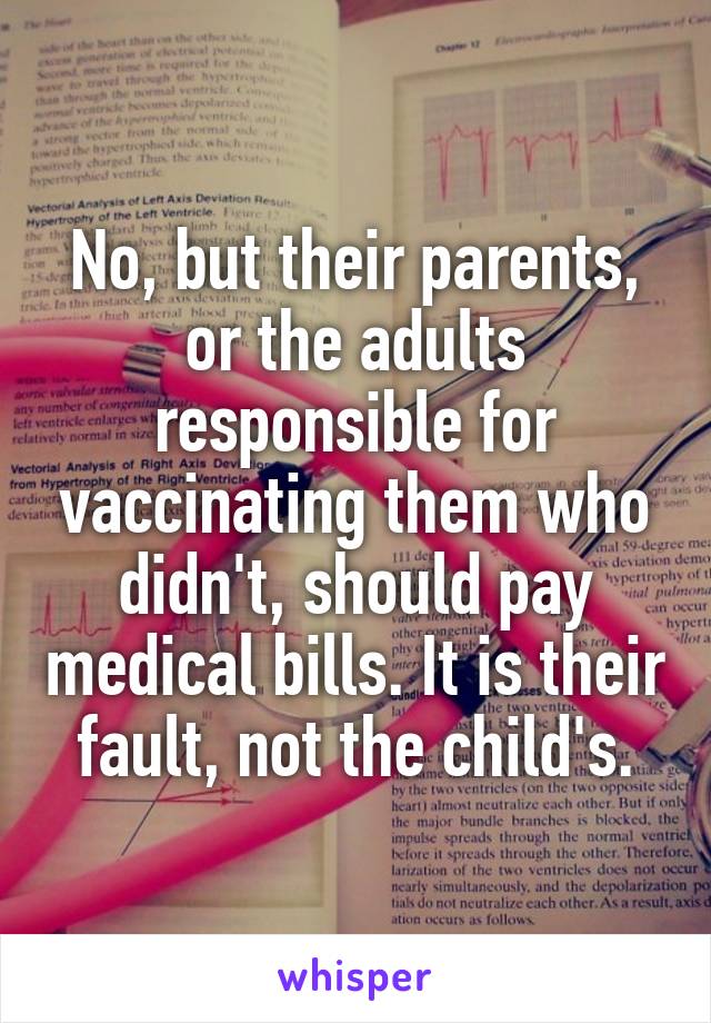 No, but their parents, or the adults responsible for vaccinating them who didn't, should pay medical bills. It is their fault, not the child's.