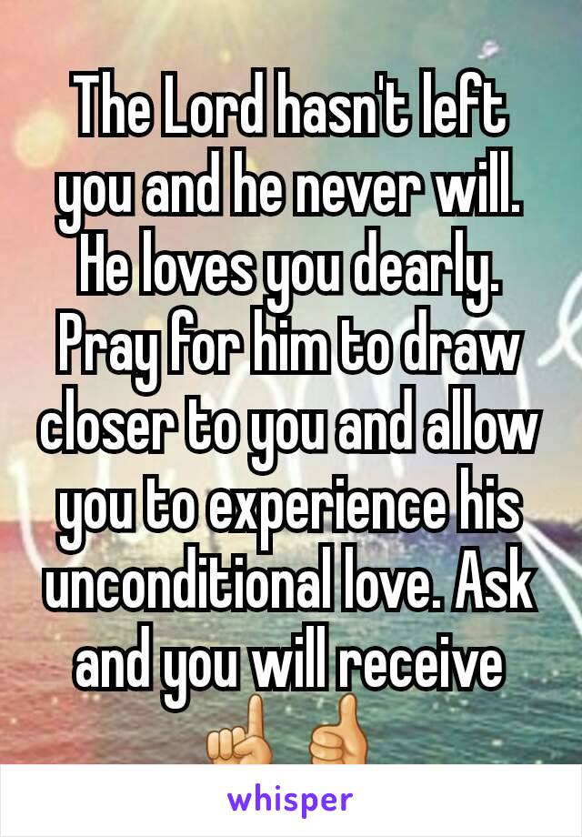 The Lord hasn't left you and he never will. He loves you dearly. Pray for him to draw closer to you and allow you to experience his unconditional love. Ask and you will receive ☝👍