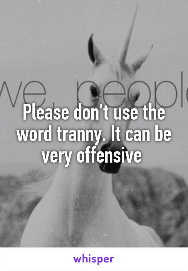 Please don't use the word tranny. It can be very offensive 