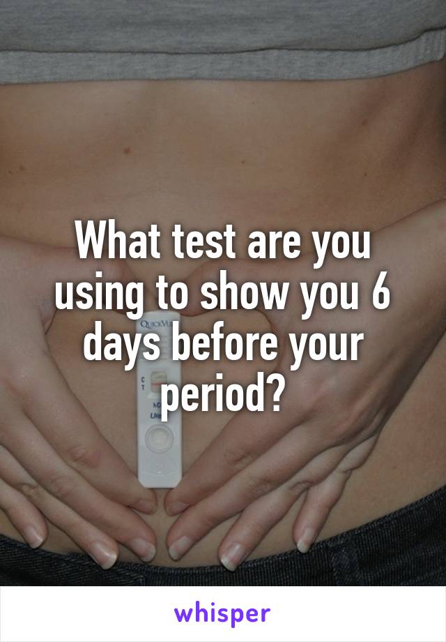 What test are you using to show you 6 days before your period?