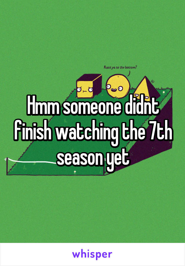 Hmm someone didnt finish watching the 7th season yet