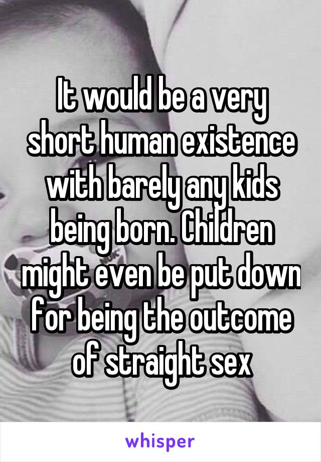 It would be a very short human existence with barely any kids being born. Children might even be put down for being the outcome of straight sex