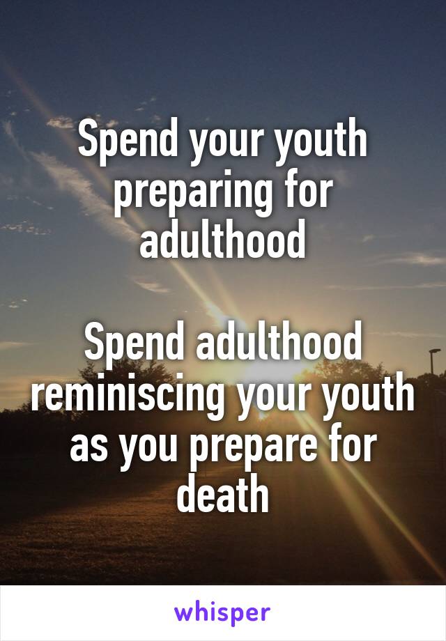 Spend your youth preparing for adulthood

Spend adulthood reminiscing your youth as you prepare for death