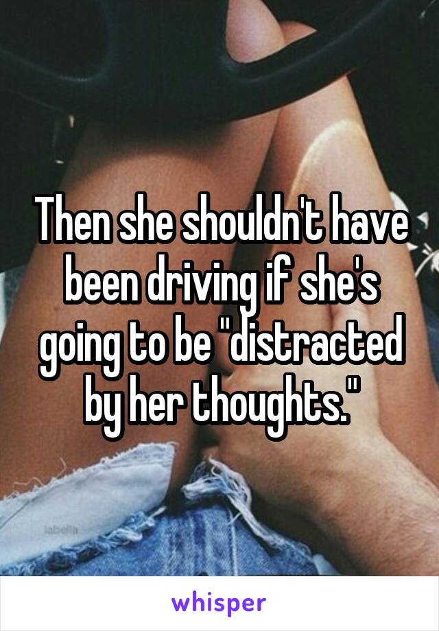 Then she shouldn't have been driving if she's going to be "distracted by her thoughts."