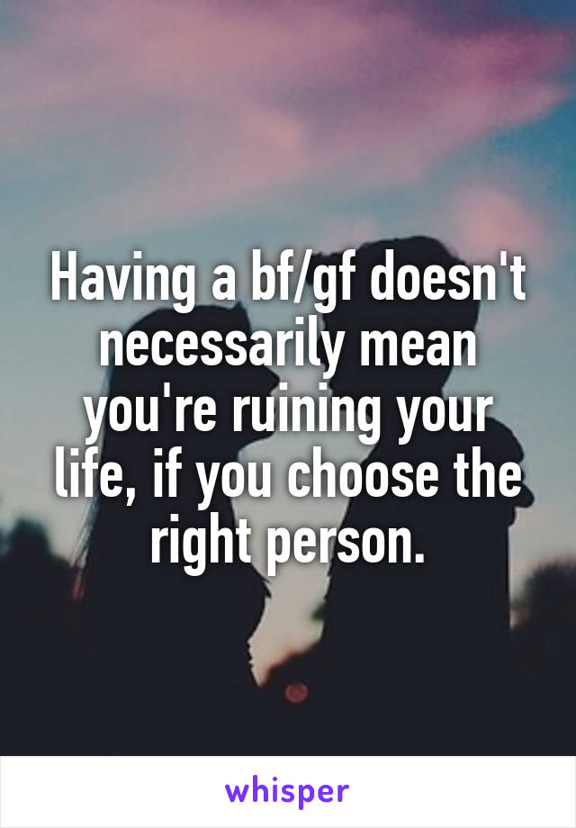 Having a bf/gf doesn't necessarily mean you're ruining your life, if you choose the right person.