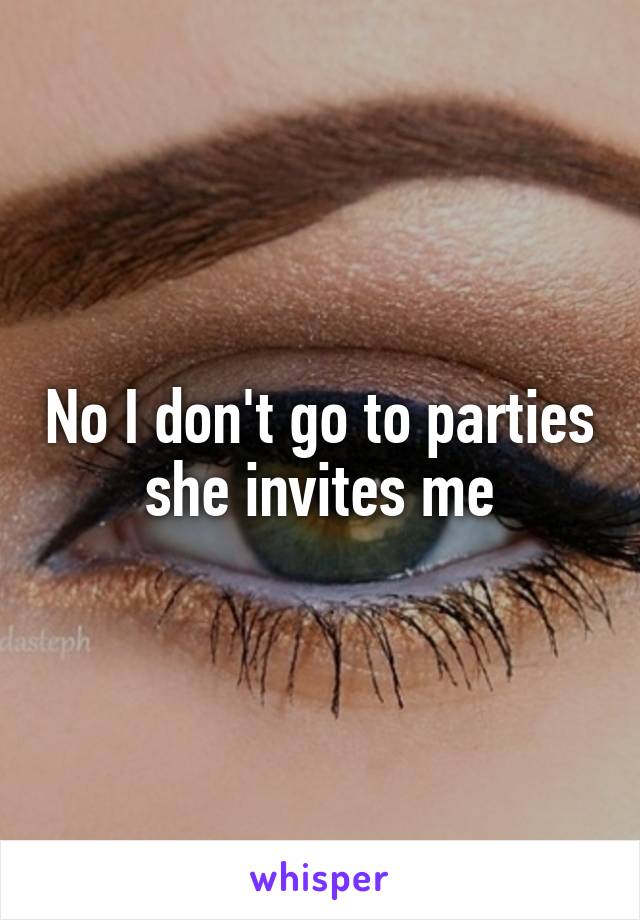 No I don't go to parties she invites me