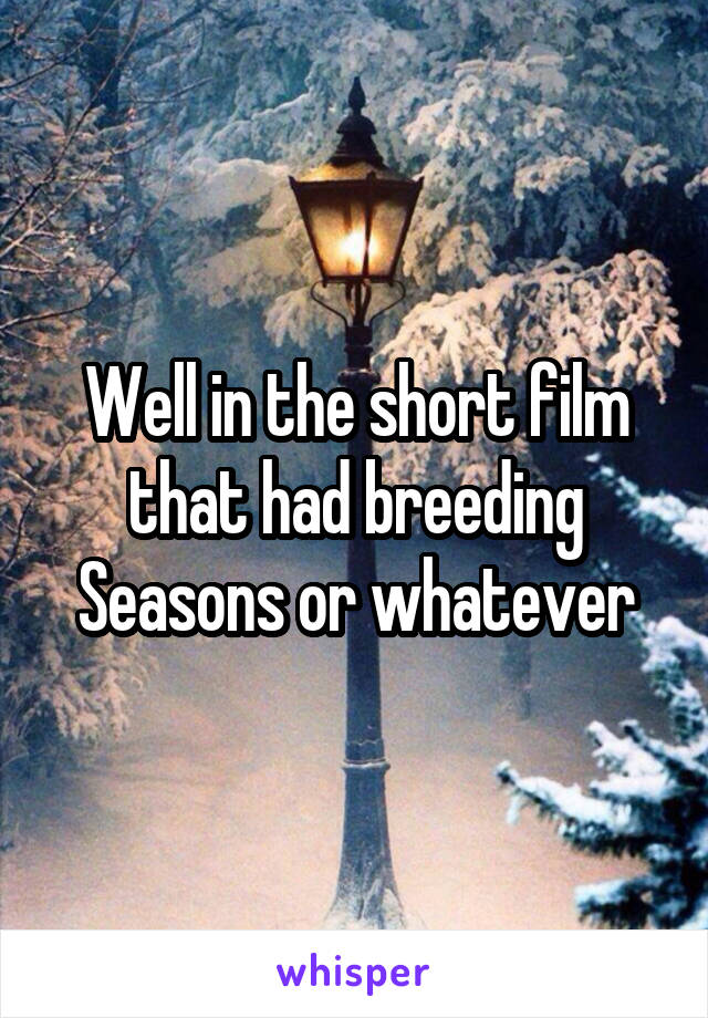 Well in the short film that had breeding Seasons or whatever