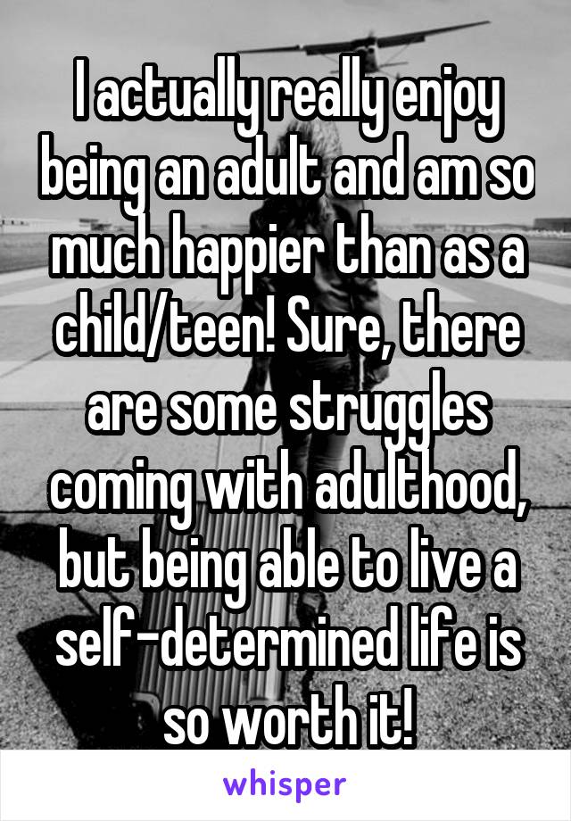 I actually really enjoy being an adult and am so much happier than as a child/teen! Sure, there are some struggles coming with adulthood, but being able to live a self-determined life is so worth it!