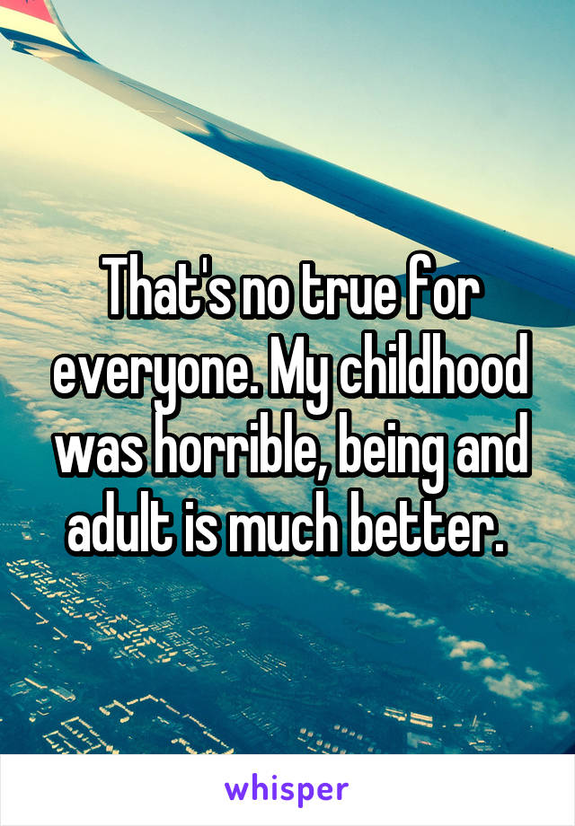 That's no true for everyone. My childhood was horrible, being and adult is much better. 