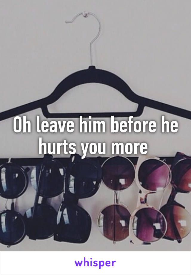 Oh leave him before he hurts you more 