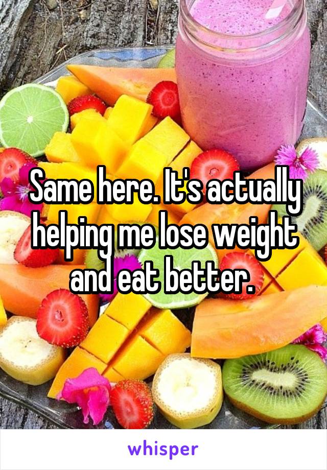 Same here. It's actually helping me lose weight and eat better. 