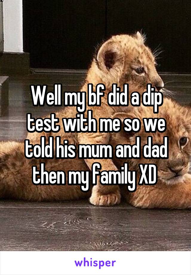 Well my bf did a dip test with me so we told his mum and dad then my family XD 