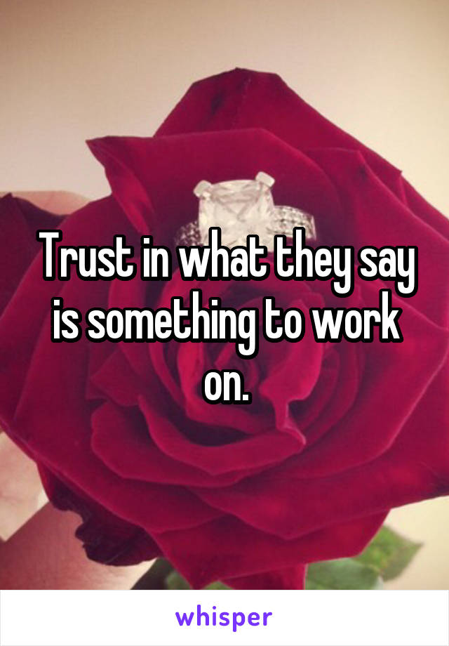 Trust in what they say is something to work on.