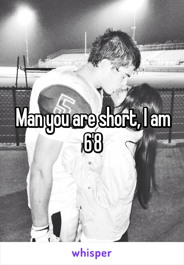 Man you are short, I am 6'8