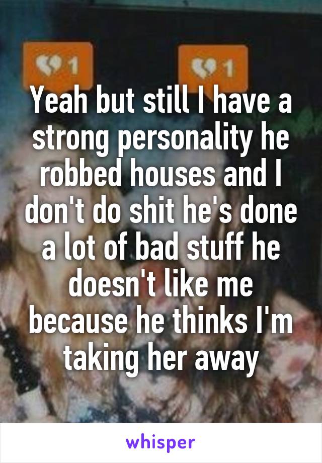 Yeah but still I have a strong personality he robbed houses and I don't do shit he's done a lot of bad stuff he doesn't like me because he thinks I'm taking her away