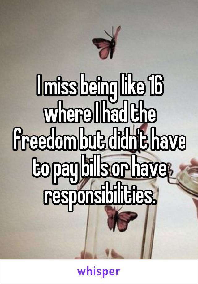 I miss being like 16 where I had the freedom but didn't have to pay bills or have responsibilities.