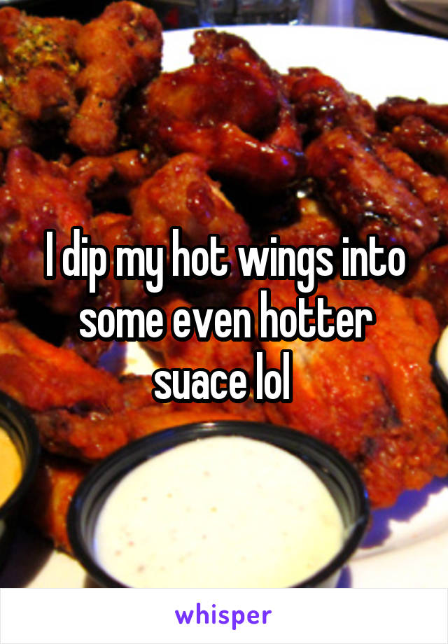 I dip my hot wings into some even hotter suace lol 