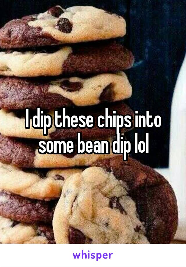 I dip these chips into some bean dip lol