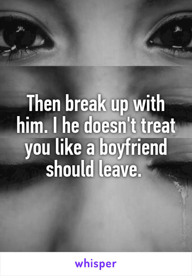 Then break up with him. I he doesn't treat you like a boyfriend should leave. 
