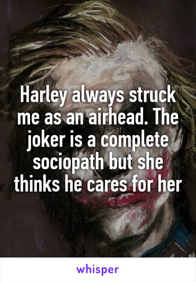 Harley always struck me as an airhead. The joker is a complete sociopath but she thinks he cares for her