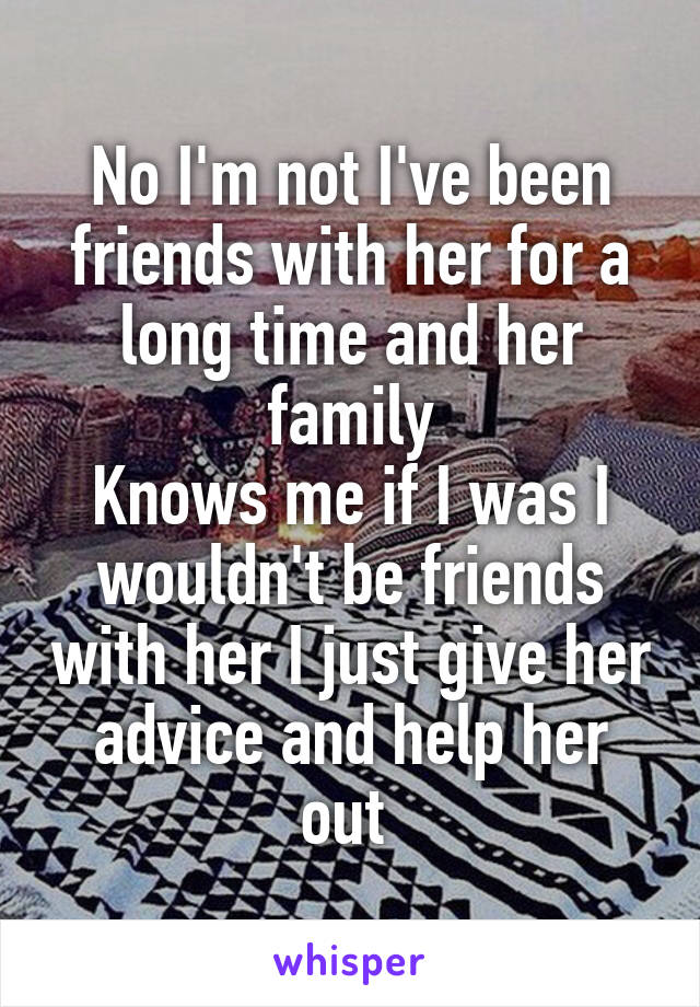 No I'm not I've been friends with her for a long time and her family
Knows me if I was I wouldn't be friends with her I just give her advice and help her out 