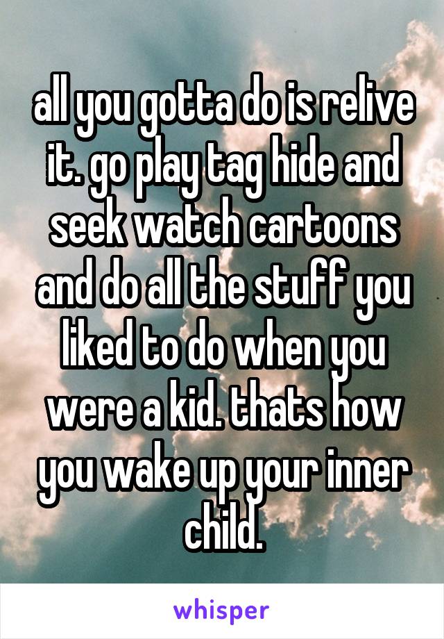 all you gotta do is relive it. go play tag hide and seek watch cartoons and do all the stuff you liked to do when you were a kid. thats how you wake up your inner child.