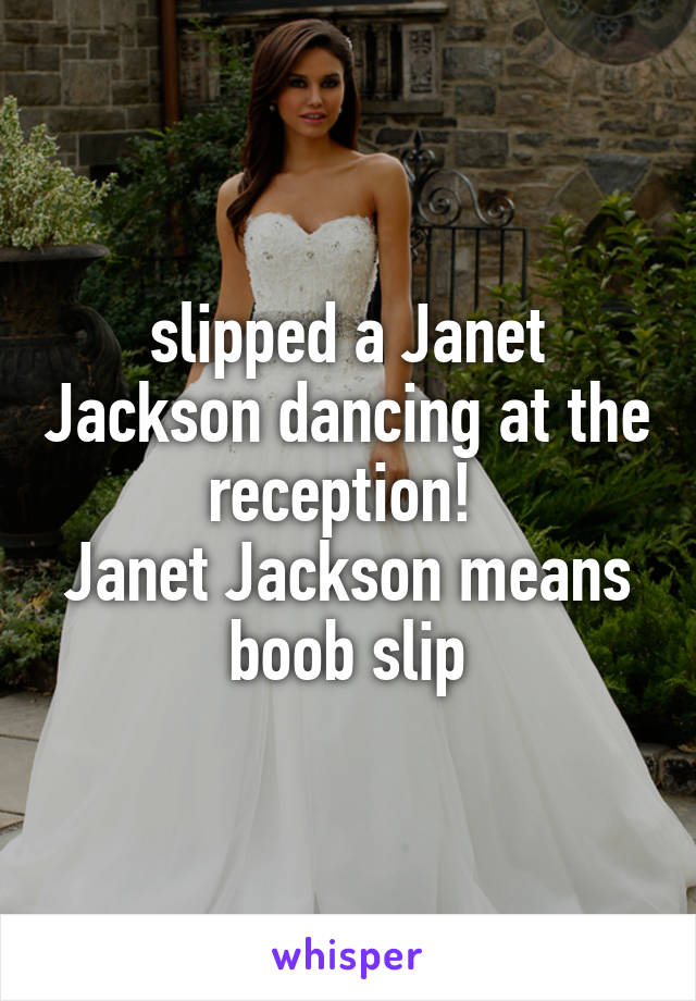 slipped a Janet Jackson dancing at the reception! 
Janet Jackson means boob slip