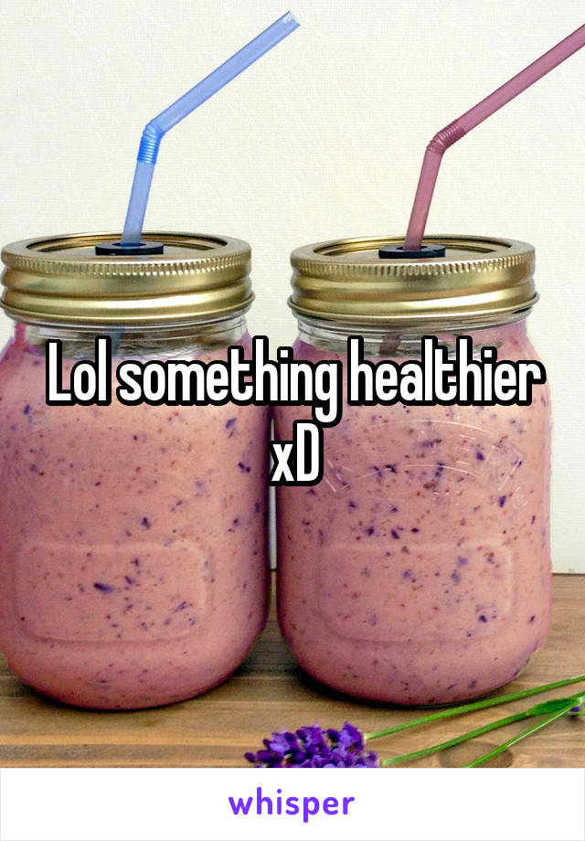 Lol something healthier xD