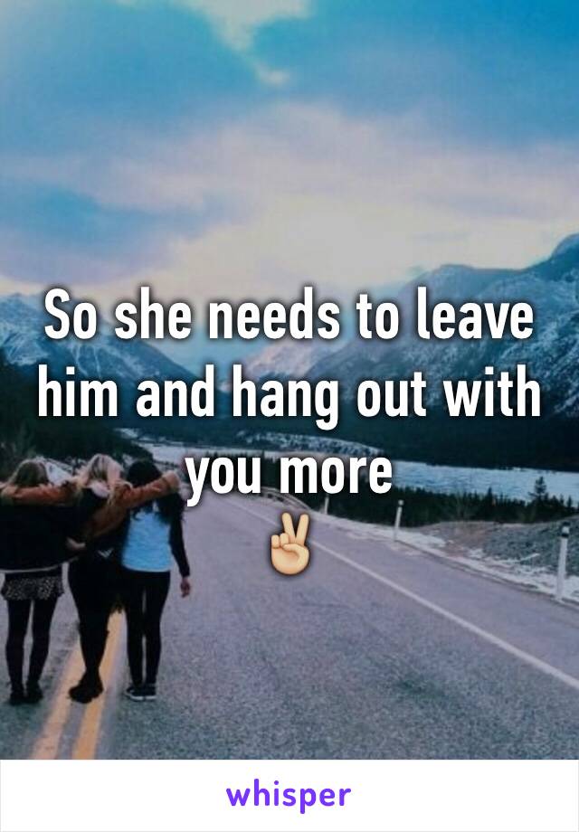 So she needs to leave him and hang out with you more
✌🏼️