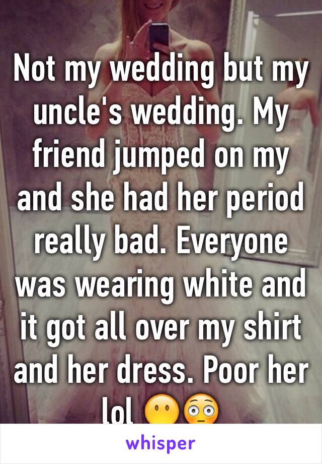 Not my wedding but my uncle's wedding. My friend jumped on my and she had her period really bad. Everyone was wearing white and it got all over my shirt and her dress. Poor her lol 😶😳