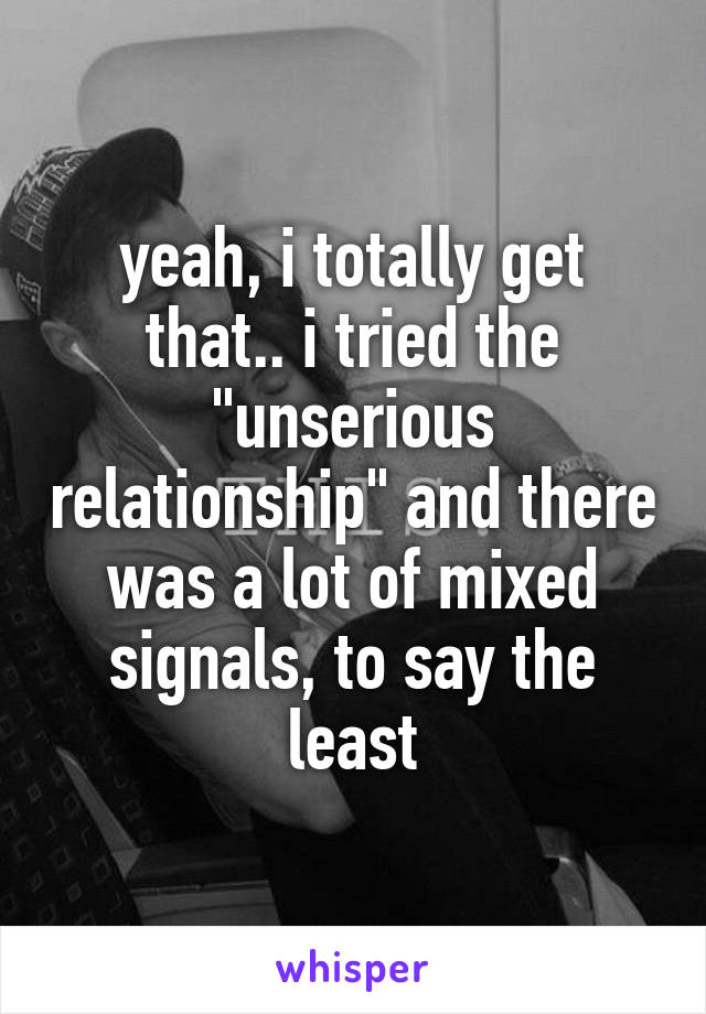 yeah, i totally get that.. i tried the "unserious relationship" and there was a lot of mixed signals, to say the least