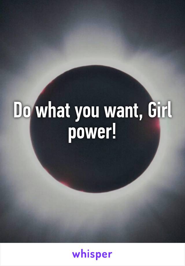 Do what you want, Girl power!
